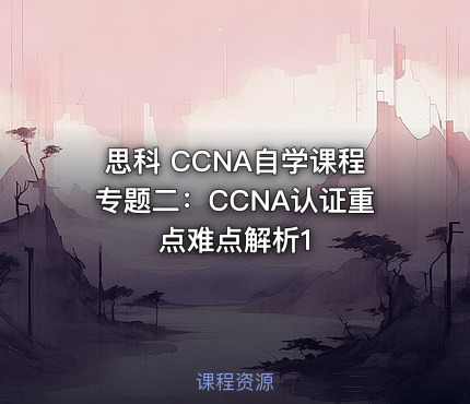 思科 CCNA自学课程专题二：CCNA认证重点难点解析1