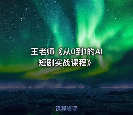 王老师《从0到1的AI短剧实战课程》