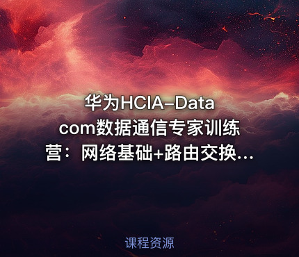 华为HCIA-Datacom数据通信专家训练营：网络基础+路由交换+安全应用全技能图谱与实践