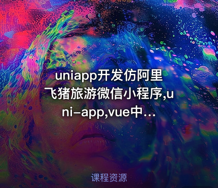 uniapp开发仿阿里飞猪旅游微信小程序,uni-app,vue中高级课程