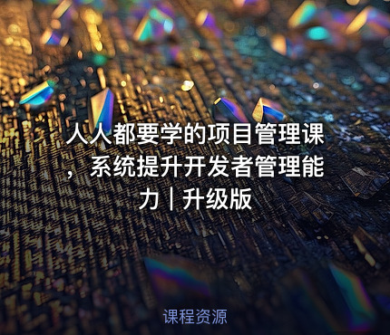 人人都要学的项目管理课，系统提升开发者管理能力 | 升级版