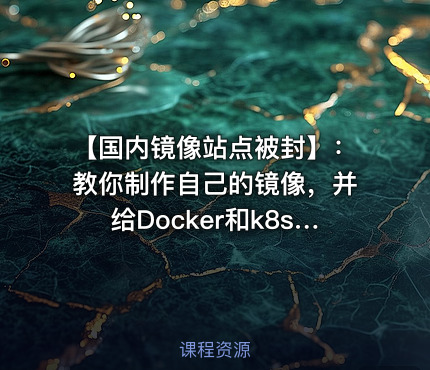 【国内镜像站点被封】：教你制作自己的镜像，并给Docker和k8s用