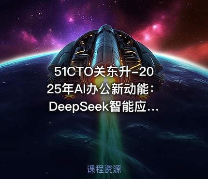 51CTO关东升-2025年AI办公新动能：DeepSeek智能应用案例实战指南【系统课】