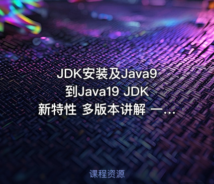 JDK安装及Java9到Java19 JDK新特性 多版本讲解 一套拿捏