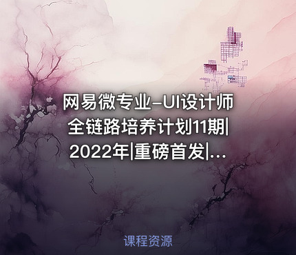 网易微专业-UI设计师全链路培养计划11期|2022年|重磅首发|完结