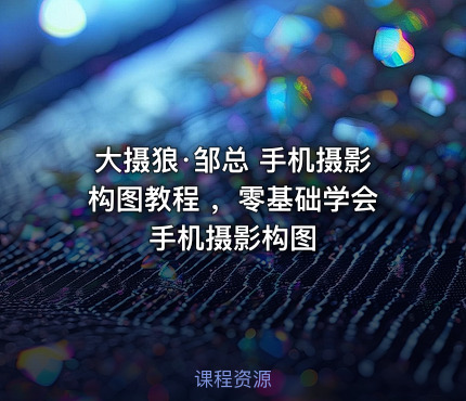大摄狼·邹总 手机摄影构图教程 ，零基础学会手机摄影构图