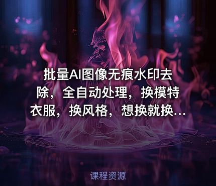 批量AI图像无痕水印去除，全自动处理，换模特衣服，换风格，想换就换，一切皆可（软件+视频教程）