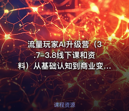 流量玩家AI升级营（3.7-3.8线下课和资料）从基础认知到商业变现、百业融合全拆解