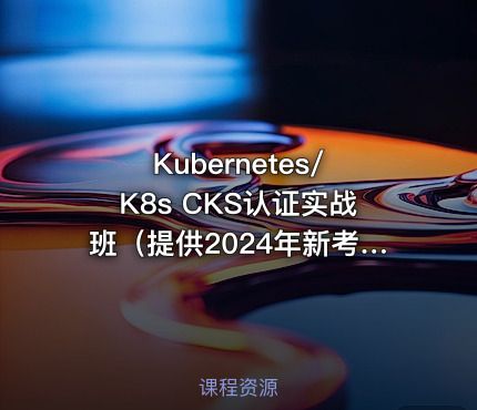 Kubernetes/K8s CKS认证实战班（提供2024年新考题）