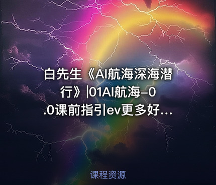 白先生《AI航海深海潜行》|01AI航海-0.0课前指引ev更多好课公.众.号 密知圈