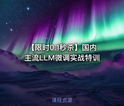 【限时0.1秒杀】国内主流LLM微调实战特训