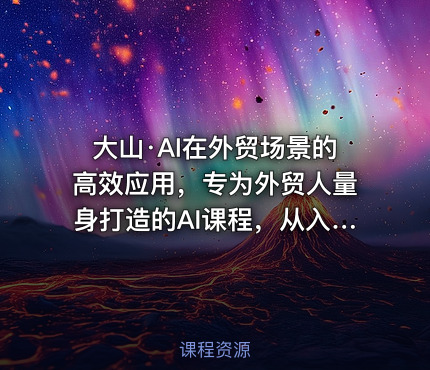大山·AI在外贸场景的高效应用，专为外贸人量身打造的AI课程，从入门到进阶