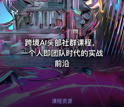 跨境AI头部社群课程，一个人即团队时代的实战前沿