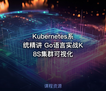 Kubernetes系统精讲 Go语言实战K8S集群可视化