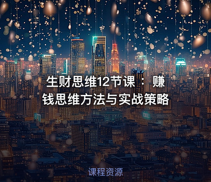 生财思维12节课 ：赚钱思维方法与实战策略