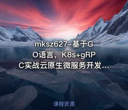 mksz627-基于GO语言，K8s+gRPC实战云原生微服务开发【完结】