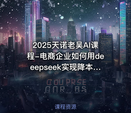 2025天诺老吴AI课程-电商企业如何用deeepseek实现降本提效