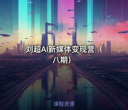 刘超AI新媒体变现营（八期）