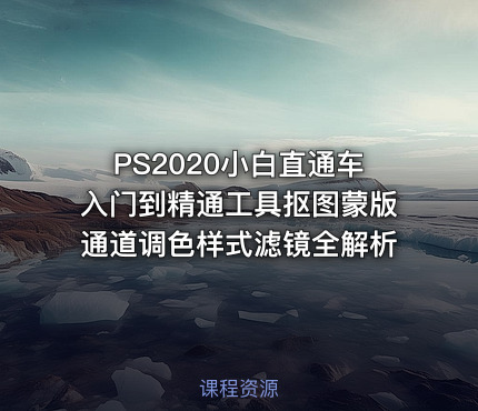 PS2020小白直通车入门到精通工具抠图蒙版通道调色样式滤镜全解析