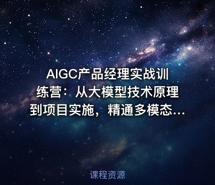 AIGC产品经理实战训练营：从大模型技术原理到项目实施，精通多模态产品设计全流程