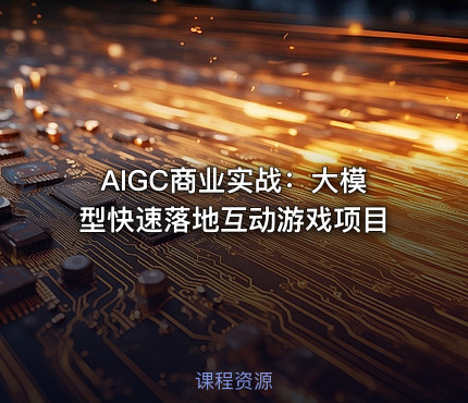 AIGC商业实战：大模型快速落地互动游戏项目