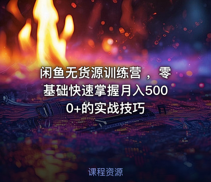 闲鱼无货源训练营 ，零基础快速掌握月入5000+的实战技巧