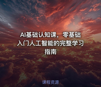 AI基础认知课，零基础入门人工智能的完整学习指南
