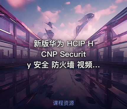 新版华为 HCIP HCNP Security 安全 防火墙 视频 题库 教程 网络安全工程师