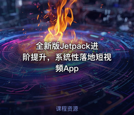 全新版Jetpack进阶提升，系统性落地短视频App