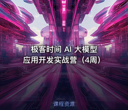 极客时间 AI 大模型应用开发实战营（4周）