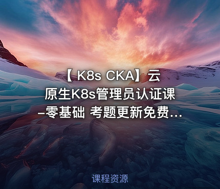 【 K8s CKA】云原生K8s管理员认证课-零基础 考题更新免费学-全新PSI考试系统