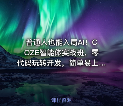 普通人也能入局AI！COZE智能体实战班，零代码玩转开发，简单易上手