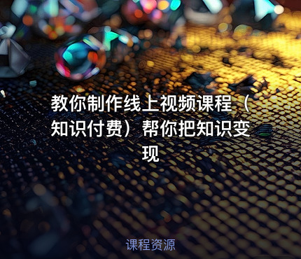 教你制作线上视频课程（知识付费）帮你把知识变现