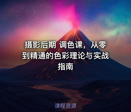 摄影后期 调色课，从零到精通的色彩理论与实战指南