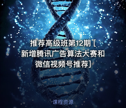 推荐高级班第12期 [新增腾讯广告算法大赛和微信视频号推荐]