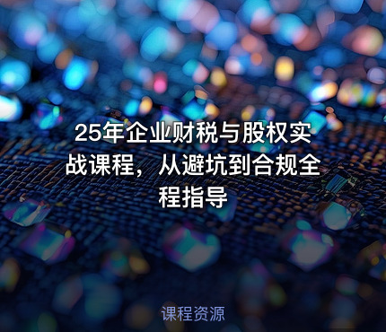25年企业财税与股权实战课程，从避坑到合规全程指导