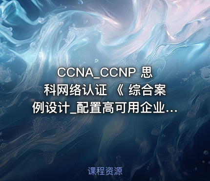 CCNA_CCNP 思科网络认证 《 综合案例设计_配置高可用企业网络；网络工程课程设计》