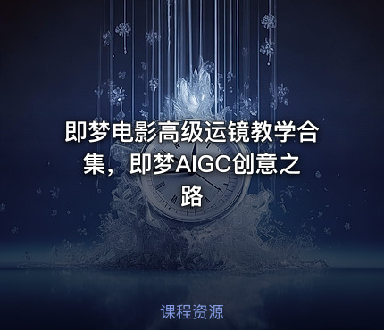 即梦电影高级运镜教学合集，即梦AIGC创意之路