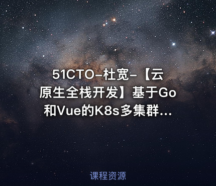 51CTO-杜宽-【云原生全栈开发】基于Go和Vue的K8s多集群管理自动化运维平台开发项目实战部分