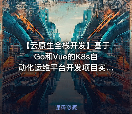 【云原生全栈开发】基于Go和Vue的K8s自动化运维平台开发项目实战课程介绍