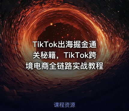 TikTok出海掘金通关秘籍，TikTok跨境电商全链路实战教程
