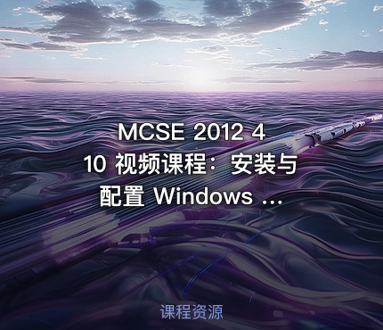 MCSE 2012 410 视频课程：安装与配置 Windows Server 2012 R2（价值208元）