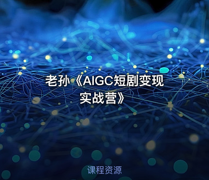 老孙《AIGC短剧变现实战营》