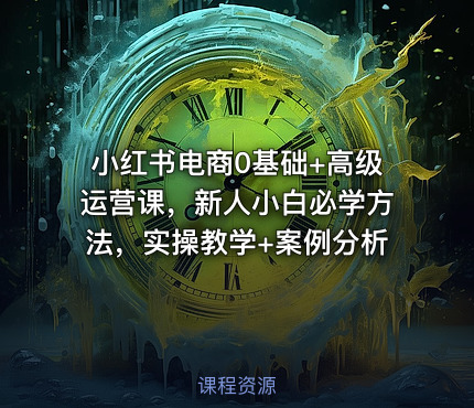 小红书电商0基础+高级运营课，新人小白必学方法，实操教学+案例分析