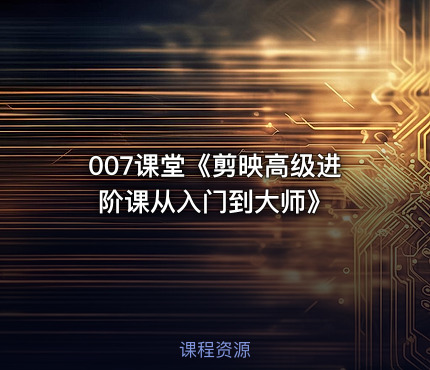 007课堂《剪映高级进阶课从入门到大师》