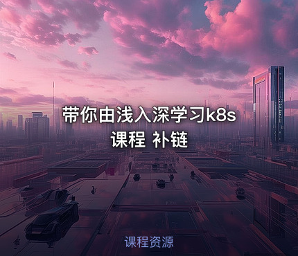 带你由浅入深学习k8s课程 补链