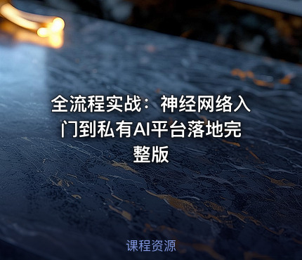 全流程实战：神经网络入门到私有AI平台落地完整版