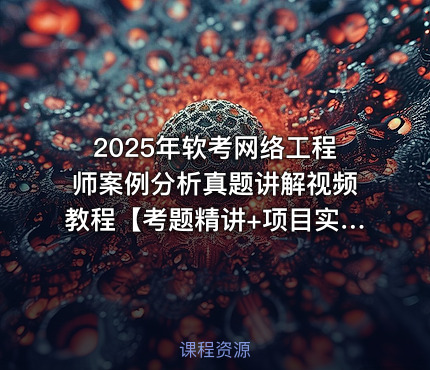 2025年软考网络工程师案例分析真题讲解视频教程【考题精讲+项目实战】