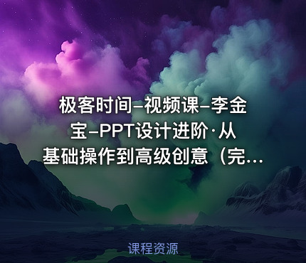 极客时间-视频课-李金宝-PPT设计进阶·从基础操作到高级创意（完结）