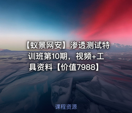 【蚁景网安】渗透测试特训班第10期，视频+工具资料【价值7988】